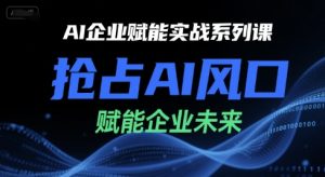 AI企业赋能实战系列课，抢占AI风口，赋能企业未来-第一资源网
