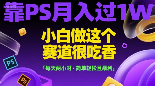 靠PS月入过1W，小白做这个赛道很吃香，每天两小时，简单轻松且暴利【揭秘】-第一资源网