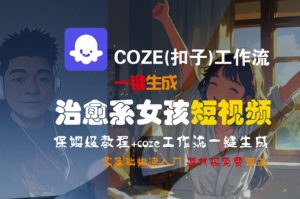COZE(扣子)工作流一键生成治愈系女孩短视频，保姆级教程，零基础快速入门-第一资源网