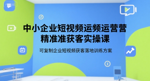 中小企业短视频运营精准获客实操课，可复制企业短视频获客落地训练方案-第一资源网