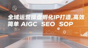 全域运营操盘孵化IP打造，高效 简单 AIGC SEO SOP-第一资源网
