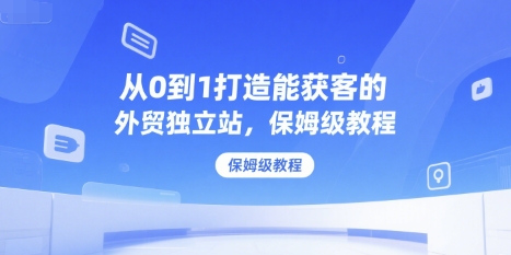 从0到1打造能获客的外贸独立站，保姆级教程-第一资源网
