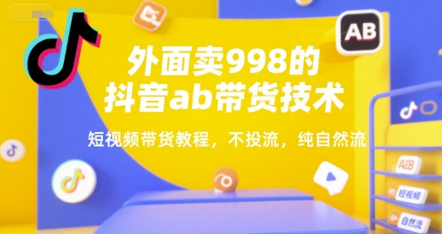 外面卖998的抖音ab带货技术，短视频带货教程，不投流，纯自然流-第一资源网