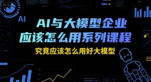 AI与大模型企业应该怎么用系列课程，究竟应该怎么用好大模型-第一资源网