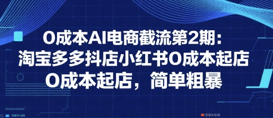 0成本AI电商截流第2期：淘宝多多抖店小红书0成本起店，简单粗暴-第一资源网