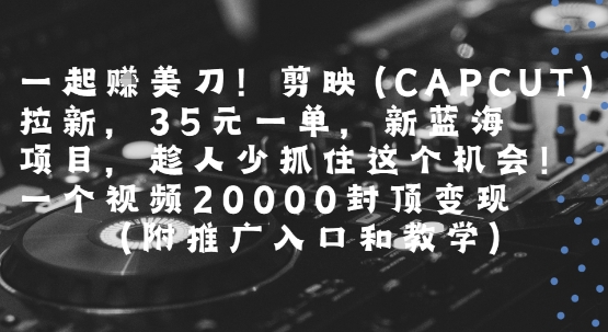 一起挣美刀!剪映(CAPCUT)拉新，35米一单，新蓝海项目，一个视频2w封顶变现(附推广入口和教学)-第一资源网