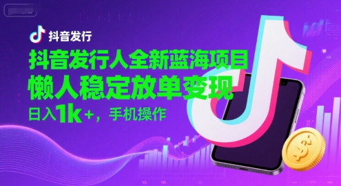 抖音发行人全新蓝海项目，懒人稳定放单变现,，日入1k+，手机操作【揭秘】-第一资源网