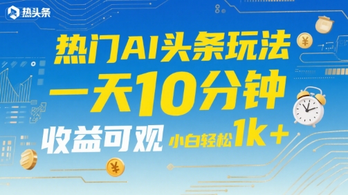 热门AI头条玩法，一天10分钟，收益可观，小白轻松日入1k+【揭秘】-第一资源网
