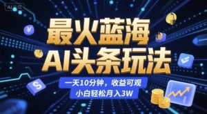最火蓝海AI头条玩法,一天10分钟,收益可观,小白轻松月入3W【揭秘】-第一资源网