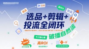 选品+剪辑+投流全闭环,破播自然流+撬动高ROI,手把手打通“选品-剪辑-测品-千川随心推”全链-第一资源网