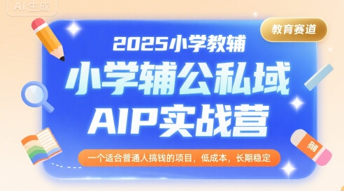 2025小学教辅公私域AIP实战营，一个适合普通人搞钱的项目，低成本，长期稳定-第一资源网