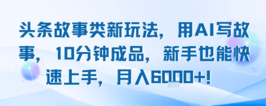 头条故事类新玩法，用AI写故事，10分钟成品，新手也能快速上手，月入6k+-第一资源网