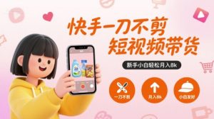 快手一刀不剪短视频带货,新手小白轻松月入8k-第一资源网