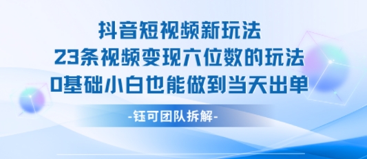 抖音短视频新玩法，23条视频变现六位数，0基础小白也能做到当天出单-第一资源网