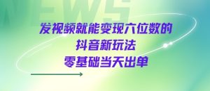 发视频就能变现六位数的抖音新玩法，0基础当天出单-第一资源网