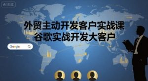 外贸主动开发客户实战课,谷歌实战开发大客户-第一资源网