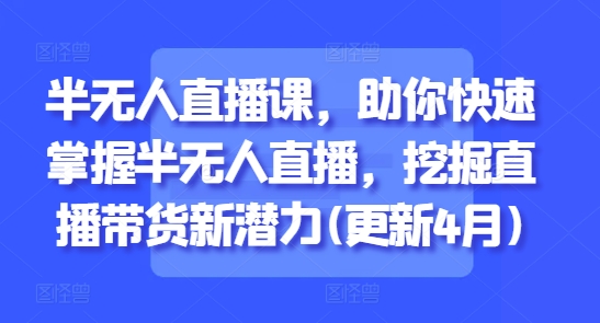半无人直播课，助你快速掌握半无人直播，挖掘直播带货新潜力(更新8月)-第一资源网