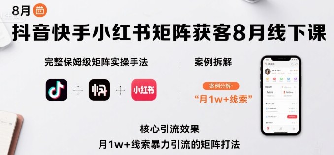 抖音快手小红书矩阵获客8月线下课，完整保姆级矩阵实操手法与案例拆解，月1w+线索暴力引流的矩阵打法-第一资源网