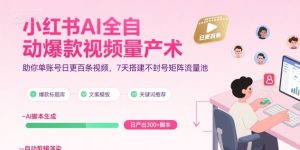 小红书AI全自动爆款视频量产术,助你单账号日更百条视频,7天搭建不封号矩阵流量池-第一资源网