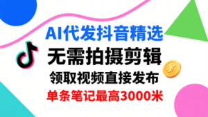 AI代发抖音精选，领取视频直接发布，单号每天领取3条，单条笔记最高3k，无需拍摄剪辑，懒人福利-第一资源网